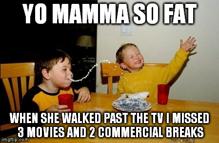Yo Mamas So Fat | YO MAMMA SO FAT WHEN SHE WALKED PAST THE TV I MISSED 3 MOVIES AND 2 COMMERCIAL BREAKS | image tagged in memes,yo mamas so fat | made w/ Imgflip meme maker
