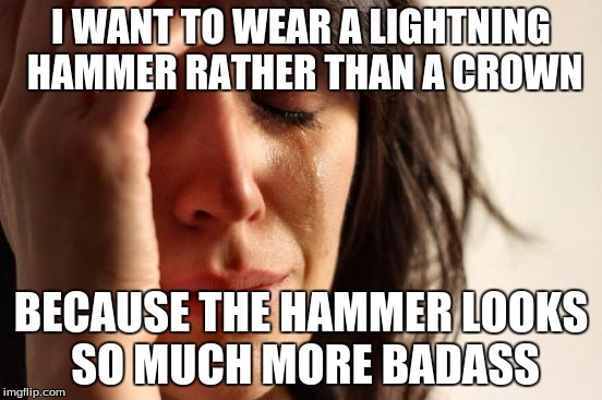 First World Problems Meme | I WANT TO WEAR A LIGHTNING HAMMER RATHER THAN A CROWN BECAUSE THE HAMMER LOOKS SO MUCH MORE BADASS | image tagged in memes,first world problems | made w/ Imgflip meme maker