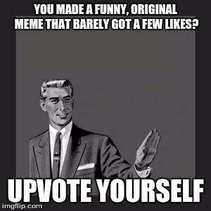 Kidding... but you'd deserve it, if only it was allowed. | YOU MADE A FUNNY, ORIGINAL MEME THAT BARELY GOT A FEW LIKES? UPVOTE YOURSELF | image tagged in memes,kill yourself guy,upvote,front page,repost,imgflip | made w/ Imgflip meme maker
