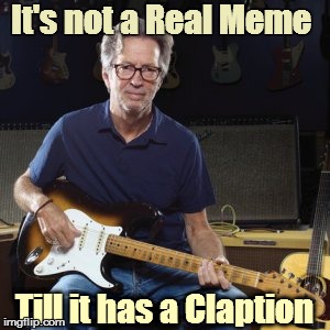 Good guy eric clapton | It's not a Real Meme Till it has a Claption | image tagged in good guy eric clapton | made w/ Imgflip meme maker