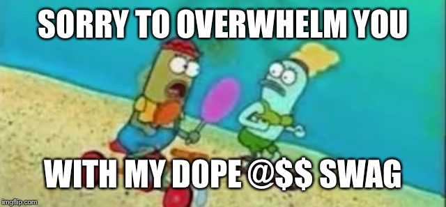 SORRY TO OVERWHELM YOU WITH MY D0PE @$$ SWAG | image tagged in swag | made w/ Imgflip meme maker