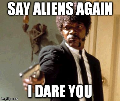 SAY ALIENS AGAIN I DARE YOU | image tagged in memes,say that again i dare you | made w/ Imgflip meme maker