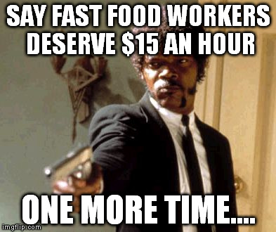 Say That Again I Dare You | SAY FAST FOOD WORKERS DESERVE $15 AN HOUR ONE MORE TIME.... | image tagged in memes,say that again i dare you | made w/ Imgflip meme maker