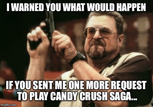 Crushing the candy crush saga crazies  | I WARNED YOU WHAT WOULD HAPPEN IF YOU SENT ME ONE MORE REQUEST TO PLAY CANDY CRUSH SAGA... | image tagged in memes,am i the only one around here,candy crush,facebook | made w/ Imgflip meme maker