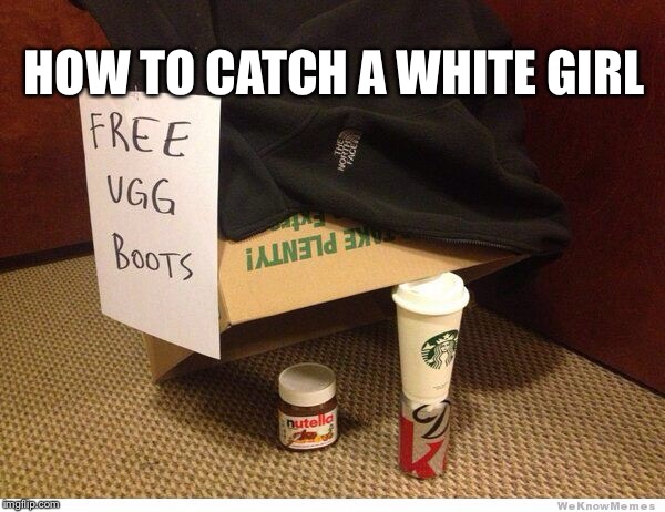 HOW TO CATCH A WHITE GIRL | image tagged in memes,uggs | made w/ Imgflip meme maker