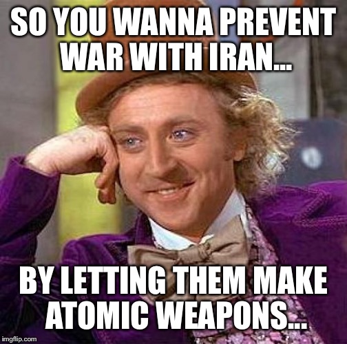 War is Peace | SO YOU WANNA PREVENT WAR WITH IRAN... BY LETTING THEM MAKE ATOMIC WEAPONS... | image tagged in memes,creepy condescending wonka,iran,middle east,obama | made w/ Imgflip meme maker