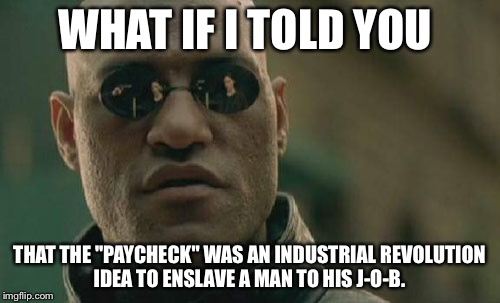 Matrix Morpheus | WHAT IF I TOLD YOU THAT THE "PAYCHECK" WAS AN INDUSTRIAL REVOLUTION IDEA TO ENSLAVE A MAN TO HIS J-O-B. | image tagged in memes,matrix morpheus | made w/ Imgflip meme maker