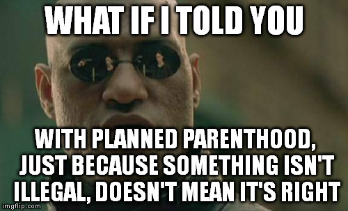 Matrix Morpheus | WHAT IF I TOLD YOU WITH PLANNED PARENTHOOD, JUST BECAUSE SOMETHING ISN'T ILLEGAL, DOESN'T MEAN IT'S RIGHT | image tagged in memes,matrix morpheus | made w/ Imgflip meme maker