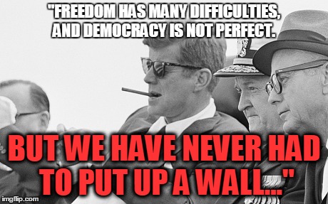 Kennedy Trumps Donald | "FREEDOM HAS MANY DIFFICULTIES, AND DEMOCRACY IS NOT PERFECT. BUT WE HAVE NEVER HAD TO PUT UP A WALL..." | image tagged in jfk | made w/ Imgflip meme maker