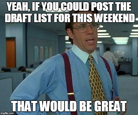 That Would Be Great Meme | YEAH, IF YOU COULD POST THE DRAFT LIST FOR THIS WEEKEND THAT WOULD BE GREAT | image tagged in memes,that would be great | made w/ Imgflip meme maker
