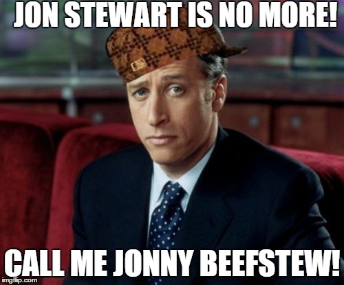 he has been reborn! | JON STEWART IS NO MORE! CALL ME JONNY BEEFSTEW! | image tagged in memes,jon stewart skeptical,scumbag,wwe | made w/ Imgflip meme maker