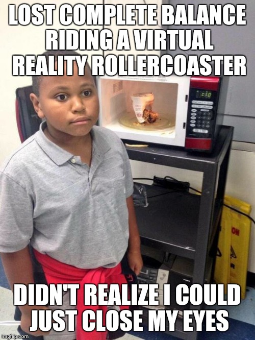 black kid microwave | LOST COMPLETE BALANCE RIDING A VIRTUAL REALITY ROLLERCOASTER DIDN'T REALIZE I COULD JUST CLOSE MY EYES | image tagged in black kid microwave,AdviceAnimals | made w/ Imgflip meme maker