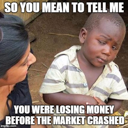 Third World Skeptical Kid Meme | SO YOU MEAN TO TELL ME YOU WERE LOSING MONEY BEFORE THE MARKET CRASHED | image tagged in memes,third world skeptical kid | made w/ Imgflip meme maker