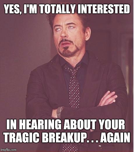 Facebook would be better without all the drama. | YES, I'M TOTALLY INTERESTED IN HEARING ABOUT YOUR TRAGIC BREAKUP. . . AGAIN | image tagged in memes,face you make robert downey jr | made w/ Imgflip meme maker
