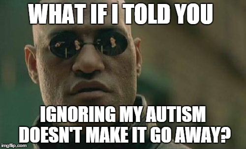 Matrix Morpheus | WHAT IF I TOLD YOU IGNORING MY AUTISM DOESN'T MAKE IT GO AWAY? | image tagged in memes,matrix morpheus | made w/ Imgflip meme maker