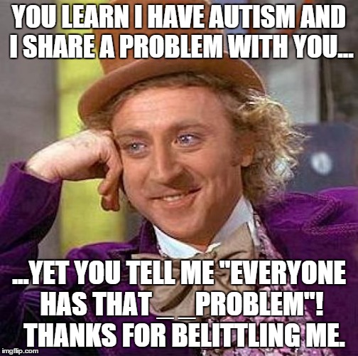 Creepy Condescending Wonka | YOU LEARN I HAVE AUTISM AND I SHARE A PROBLEM WITH YOU... ...YET YOU TELL ME "EVERYONE HAS THAT _ _PROBLEM"! 
THANKS FOR BELITTLING ME. | image tagged in memes,creepy condescending wonka | made w/ Imgflip meme maker