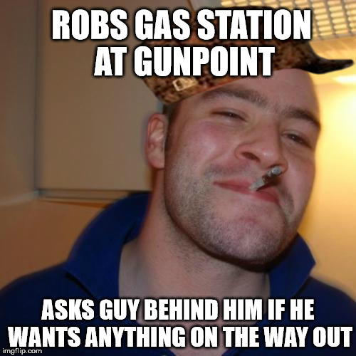 Good Guy Greg Meme | ROBS GAS STATION AT GUNPOINT ASKS GUY BEHIND HIM IF HE WANTS ANYTHING ON THE WAY OUT | image tagged in memes,good guy greg,scumbag,AdviceAnimals | made w/ Imgflip meme maker