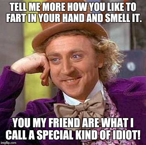 Creepy Condescending Wonka | TELL ME MORE HOW YOU LIKE TO FART IN YOUR HAND AND SMELL IT. YOU MY FRIEND ARE WHAT I CALL A SPECIAL KIND OF IDIOT! | image tagged in memes,creepy condescending wonka | made w/ Imgflip meme maker