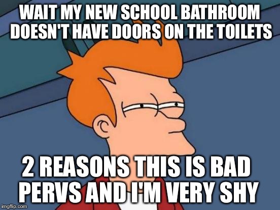 FUCK I HATE THIS | WAIT MY NEW SCHOOL BATHROOM DOESN'T HAVE DOORS ON THE TOILETS 2 REASONS THIS IS BAD PERVS AND I'M VERY SHY | image tagged in memes,futurama fry,noo,school,funny | made w/ Imgflip meme maker