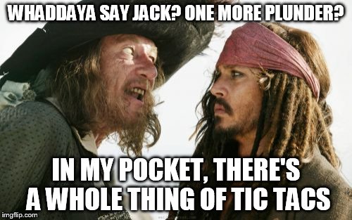 Barbosa And Sparrow | WHADDAYA SAY JACK? ONE MORE PLUNDER? IN MY POCKET, THERE'S A WHOLE THING OF TIC TACS | image tagged in memes,barbosa and sparrow | made w/ Imgflip meme maker