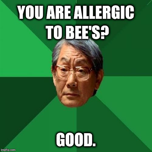 High Expectations Asian Father | YOU ARE ALLERGIC TO BEE'S? GOOD. | image tagged in memes,high expectations asian father | made w/ Imgflip meme maker