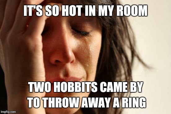 First World Problems Meme | IT'S SO HOT IN MY ROOM TWO HOBBITS CAME BY TO THROW AWAY A RING | image tagged in memes,first world problems | made w/ Imgflip meme maker