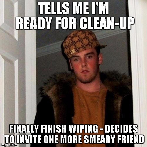 Scumbag Steve Meme | TELLS ME I'M READY FOR CLEAN-UP FINALLY FINISH WIPING - DECIDES TO INVITE ONE MORE SMEARY FRIEND | image tagged in memes,scumbag steve | made w/ Imgflip meme maker