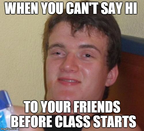 10 Guy | WHEN YOU CAN'T SAY HI TO YOUR FRIENDS BEFORE CLASS STARTS | image tagged in memes,10 guy | made w/ Imgflip meme maker