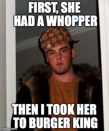 FIRST, SHE HAD A WHOPPER THEN I TOOK HER TO BURGER KING | made w/ Imgflip meme maker