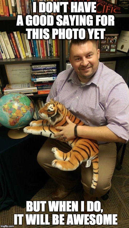 I DON'T HAVE A GOOD SAYING FOR THIS PHOTO YET BUT WHEN I DO, IT WILL BE AWESOME | image tagged in tigers,globe,books,pacific,uop,awesome guy | made w/ Imgflip meme maker
