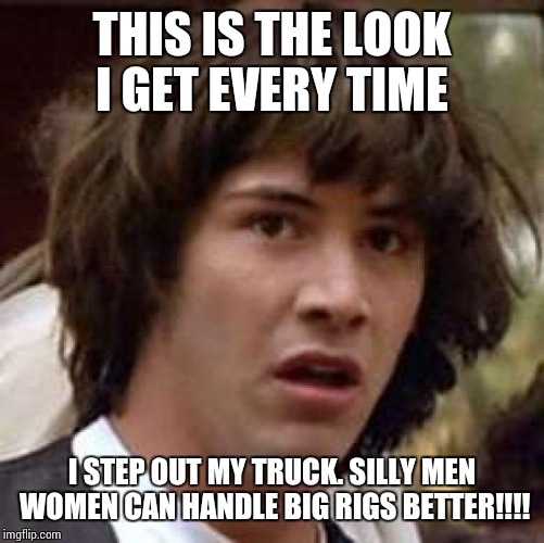 Conspiracy Keanu | THIS IS THE LOOK I GET EVERY TIME I STEP OUT MY TRUCK. SILLY MEN WOMEN CAN HANDLE BIG RIGS BETTER!!!! | image tagged in memes,conspiracy keanu | made w/ Imgflip meme maker