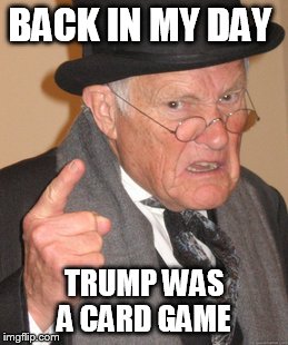 Back In My Day Meme | BACK IN MY DAY TRUMP WAS A CARD GAME | image tagged in memes,back in my day | made w/ Imgflip meme maker