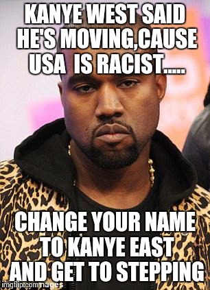 kanye west lol | KANYE WEST SAID HE'S MOVING,CAUSE USA  IS RACIST..... CHANGE YOUR NAME TO KANYE EAST AND GET TO STEPPING | image tagged in kanye west lol | made w/ Imgflip meme maker