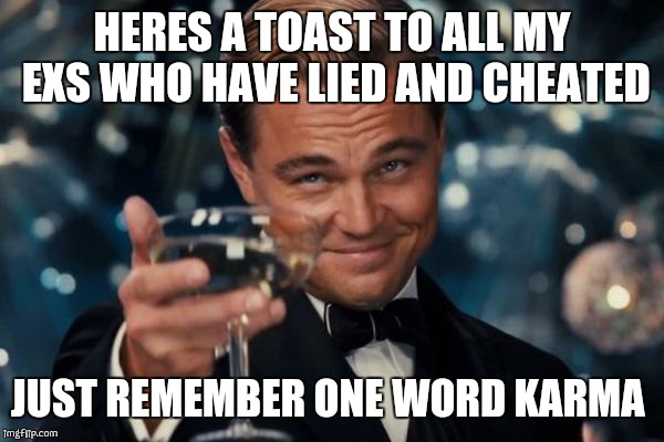 Leonardo Dicaprio Cheers Meme | HERES A TOAST TO ALL MY EXS WHO HAVE LIED AND CHEATED JUST REMEMBER ONE WORD KARMA | image tagged in memes,leonardo dicaprio cheers | made w/ Imgflip meme maker