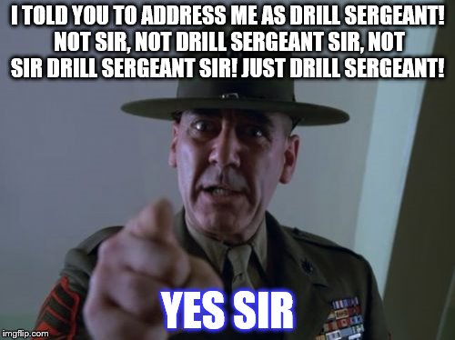 The Army Drill Sergeant wants to be called Drill Sergeant. Anything else could mean pushups. | I TOLD YOU TO ADDRESS ME AS DRILL SERGEANT! NOT SIR, NOT DRILL SERGEANT SIR, NOT SIR DRILL SERGEANT SIR! JUST DRILL SERGEANT! YES SIR | image tagged in memes,sergeant hartmann | made w/ Imgflip meme maker