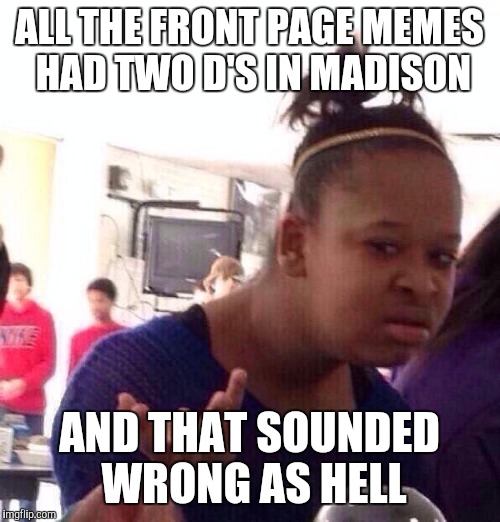 Black Girl Wat Meme | ALL THE FRONT PAGE MEMES HAD TWO D'S IN MADISON AND THAT SOUNDED WRONG AS HELL | image tagged in memes,black girl wat | made w/ Imgflip meme maker