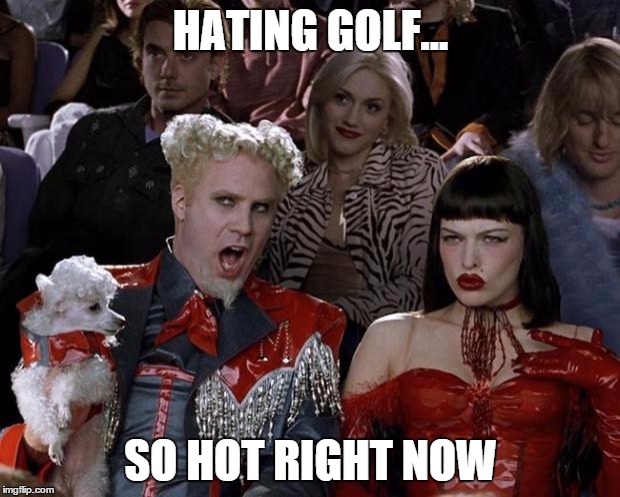 Mugatu So Hot Right Now Meme | HATING GOLF... SO HOT RIGHT NOW | image tagged in memes,mugatu so hot right now | made w/ Imgflip meme maker