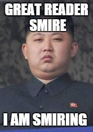 Kim Jong Un | GREAT READER SMIRE I AM SMIRING | image tagged in kim jong un | made w/ Imgflip meme maker