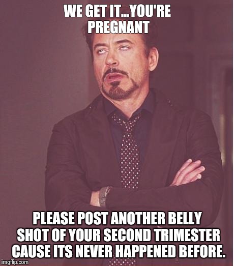 Face You Make Robert Downey Jr Meme | WE GET IT...YOU'RE PREGNANT PLEASE POST ANOTHER BELLY SHOT OF YOUR SECOND TRIMESTER CAUSE ITS NEVER HAPPENED BEFORE. | image tagged in memes,face you make robert downey jr | made w/ Imgflip meme maker