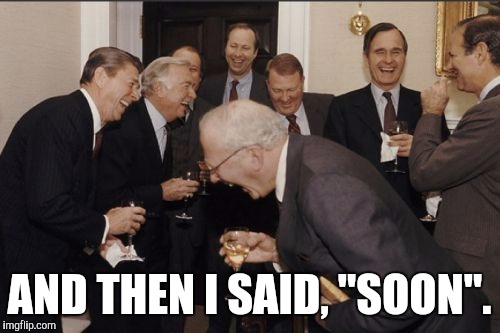 Laughing Men In Suits | AND THEN I SAID, "SOON". | image tagged in memes,laughing men in suits | made w/ Imgflip meme maker