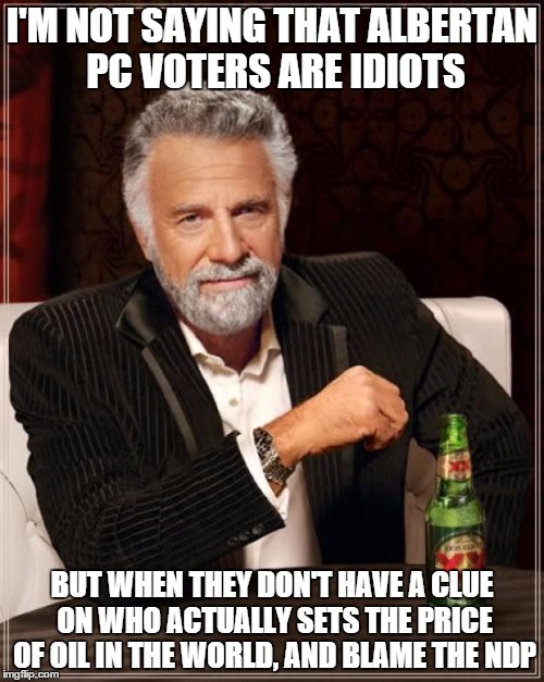 The Most Interesting Man In The World | I'M NOT SAYING THAT ALBERTAN PC VOTERS ARE IDIOTS BUT WHEN THEY DON'T HAVE A CLUE ON WHO ACTUALLY SETS THE PRICE OF OIL IN THE WORLD, AND BL | image tagged in memes,the most interesting man in the world | made w/ Imgflip meme maker