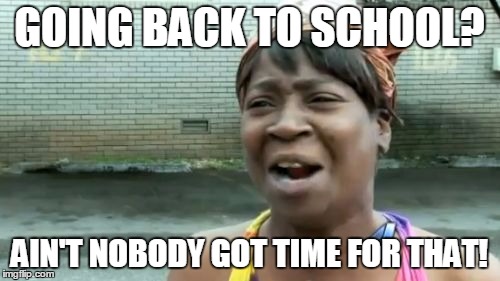 GOING BACK TO SCHOOL? AIN'T NOBODY GOT TIME FOR THAT! | image tagged in memes,aint nobody got time for that | made w/ Imgflip meme maker