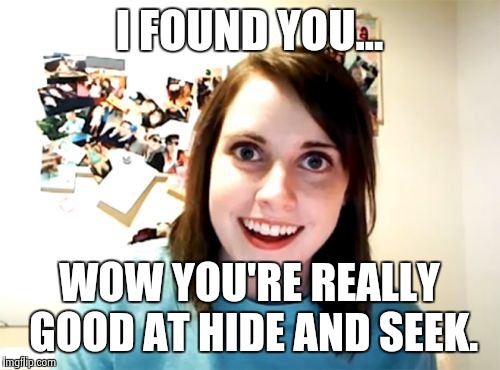 Overly Attached Girlfriend Meme | I FOUND YOU... WOW YOU'RE REALLY GOOD AT HIDE AND SEEK. | image tagged in memes,overly attached girlfriend | made w/ Imgflip meme maker