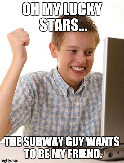 First Day On The Internet Kid | OH MY LUCKY STARS... THE SUBWAY GUY WANTS TO BE MY FRIEND. | image tagged in memes,first day on the internet kid | made w/ Imgflip meme maker