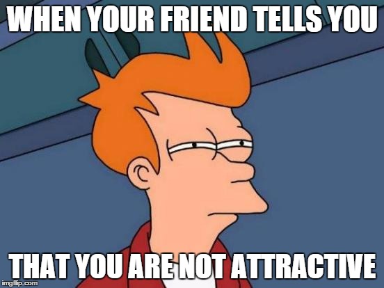 Futurama Fry | WHEN YOUR FRIEND TELLS YOU THAT YOU ARE NOT ATTRACTIVE | image tagged in memes,futurama fry | made w/ Imgflip meme maker