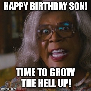 Made a birthday | HAPPY BIRTHDAY SON! TIME TO GROW THE HELL UP! | image tagged in madea | made w/ Imgflip meme maker