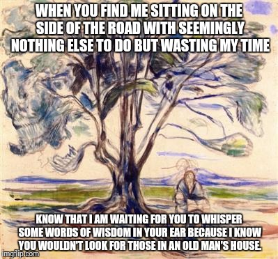 WHEN YOU FIND ME SITTING ON THE SIDE OF THE ROAD WITH SEEMINGLY NOTHING ELSE TO DO BUT WASTING MY TIME KNOW THAT I AM WAITING FOR YOU TO WHI | image tagged in old man tree | made w/ Imgflip meme maker
