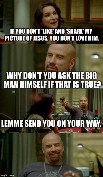Skinhead John Travolta | IF YOU DON'T 'LIKE' AND 'SHARE' MY PICTURE OF JESUS, YOU DON'T LOVE HIM. WHY DON'T YOU ASK THE BIG MAN HIMSELF IF THAT IS TRUE? LEMME SEND Y | image tagged in memes,skinhead john travolta | made w/ Imgflip meme maker