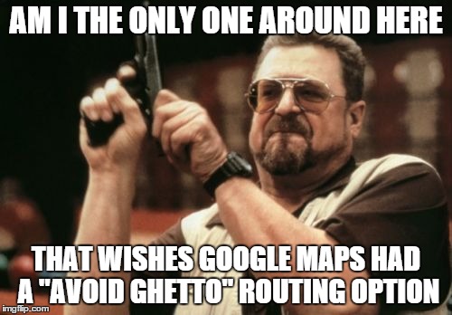 Am I The Only One Around Here Meme | AM I THE ONLY ONE AROUND HERE THAT WISHES GOOGLE MAPS HAD A "AVOID GHETTO" ROUTING OPTION | image tagged in memes,am i the only one around here | made w/ Imgflip meme maker