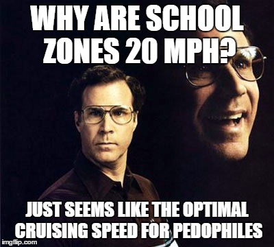Will Ferrell Meme | WHY ARE SCHOOL ZONES 20 MPH? JUST SEEMS LIKE THE OPTIMAL CRUISING SPEED FOR PEDOPHILES | image tagged in memes,will ferrell | made w/ Imgflip meme maker
